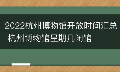 2022杭州博物馆开放时间汇总 杭州博物馆星期几闭馆
