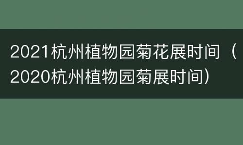 2021杭州植物园菊花展时间（2020杭州植物园菊展时间）