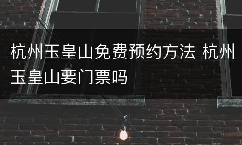 杭州玉皇山免费预约方法 杭州玉皇山要门票吗