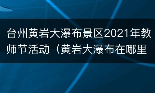 台州黄岩大瀑布景区2021年教师节活动（黄岩大瀑布在哪里）