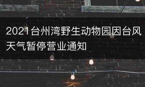 2021台州湾野生动物园因台风天气暂停营业通知
