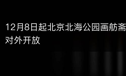 12月8日起北京北海公园画舫斋对外开放