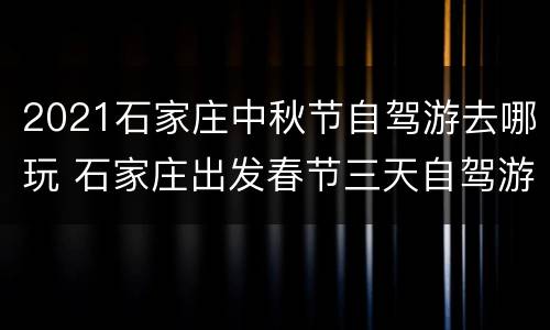 2021石家庄中秋节自驾游去哪玩 石家庄出发春节三天自驾游