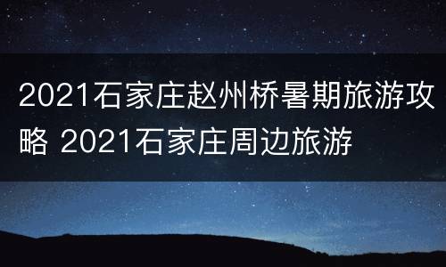 2021石家庄赵州桥暑期旅游攻略 2021石家庄周边旅游