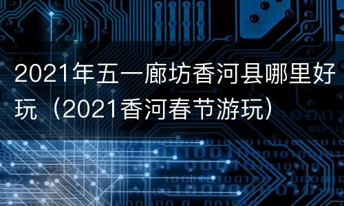 2021年五一廊坊香河县哪里好玩（2021香河春节游玩）