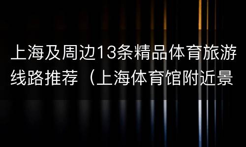 上海及周边13条精品体育旅游线路推荐（上海体育馆附近景点）