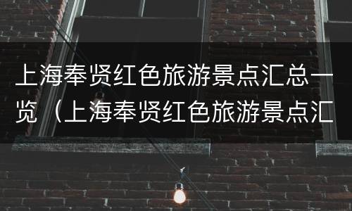 上海奉贤红色旅游景点汇总一览（上海奉贤红色旅游景点汇总一览表图片）