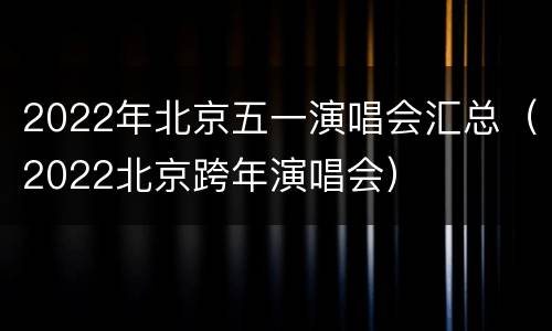 2022年北京五一演唱会汇总（2022北京跨年演唱会）