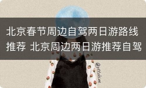 北京春节周边自驾两日游路线推荐 北京周边两日游推荐自驾游