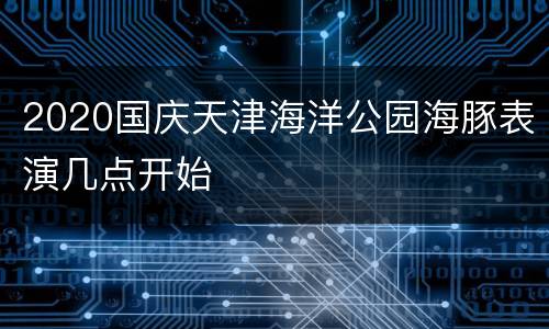 2020国庆天津海洋公园海豚表演几点开始