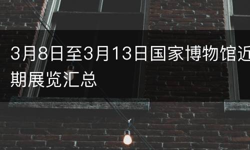 3月8日至3月13日国家博物馆近期展览汇总