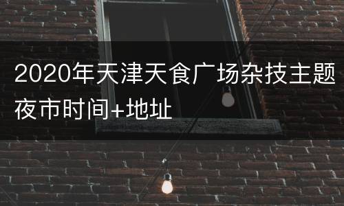 2020年天津天食广场杂技主题夜市时间+地址