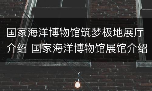 国家海洋博物馆筑梦极地展厅介绍 国家海洋博物馆展馆介绍