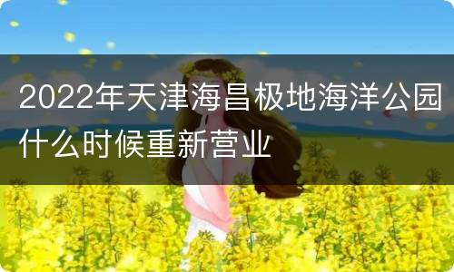 2022年天津海昌极地海洋公园什么时候重新营业