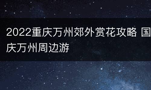 2022重庆万州郊外赏花攻略 国庆万州周边游