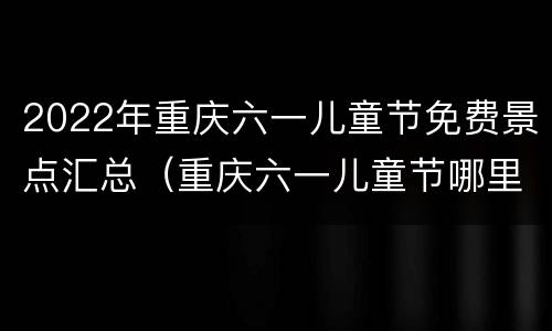 2022年重庆六一儿童节免费景点汇总（重庆六一儿童节哪里好玩2020）