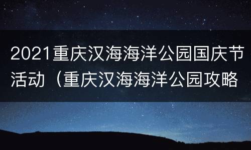 2021重庆汉海海洋公园国庆节活动（重庆汉海海洋公园攻略2020）