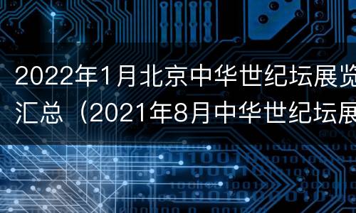2022年1月北京中华世纪坛展览汇总（2021年8月中华世纪坛展览）