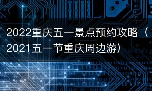 2022重庆五一景点预约攻略（2021五一节重庆周边游）