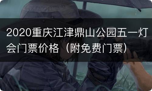 2020重庆江津鼎山公园五一灯会门票价格（附免费门票）