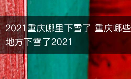 2021重庆哪里下雪了 重庆哪些地方下雪了2021