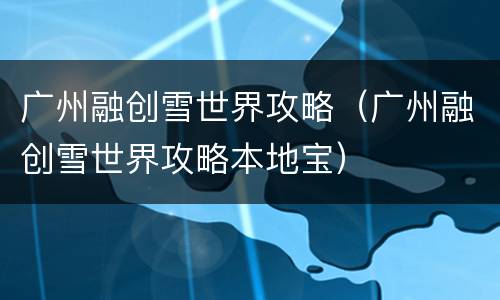 广州融创雪世界攻略（广州融创雪世界攻略本地宝）