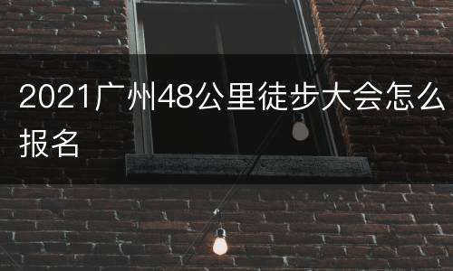 2021广州48公里徒步大会怎么报名