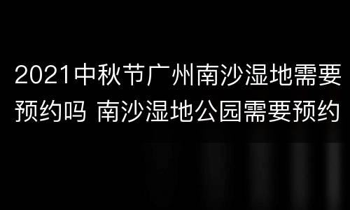 2021中秋节广州南沙湿地需要预约吗 南沙湿地公园需要预约吗