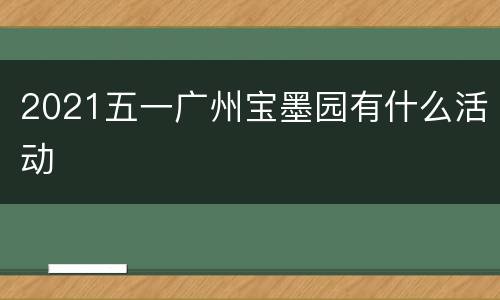 2021五一广州宝墨园有什么活动