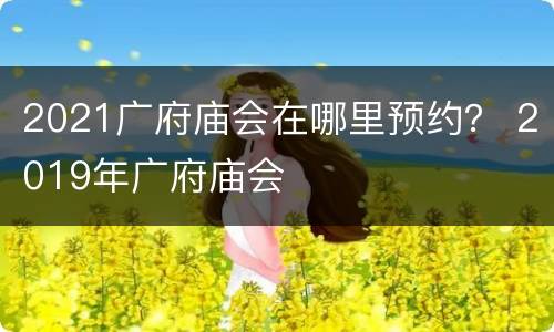 2021广府庙会在哪里预约？ 2019年广府庙会