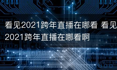 看见2021跨年直播在哪看 看见2021跨年直播在哪看啊