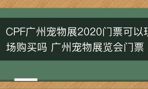 CPF广州宠物展2020门票可以现场购买吗 广州宠物展览会门票