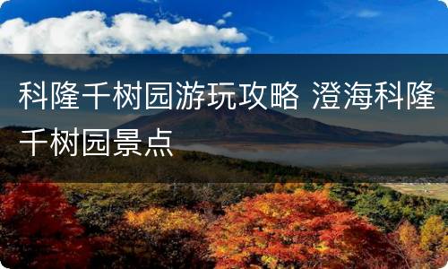 科隆千树园游玩攻略 澄海科隆千树园景点