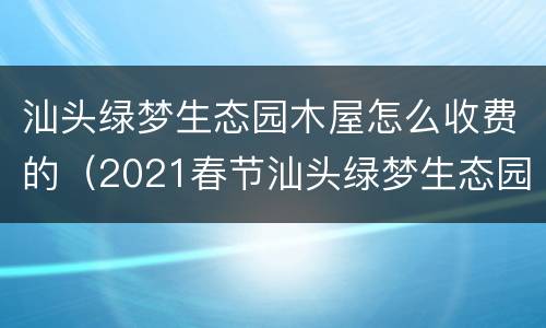 汕头绿梦生态园木屋怎么收费的（2021春节汕头绿梦生态园）