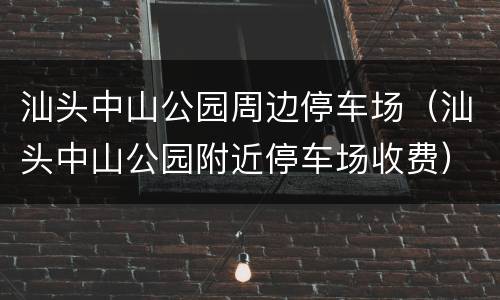 汕头中山公园周边停车场（汕头中山公园附近停车场收费）