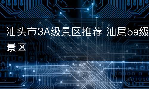 汕头市3A级景区推荐 汕尾5a级景区