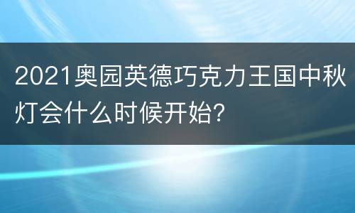 2021奥园英德巧克力王国中秋灯会什么时候开始？