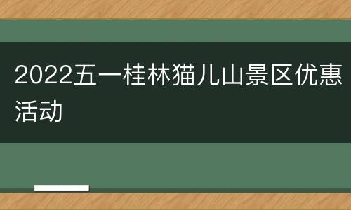 2022五一桂林猫儿山景区优惠活动