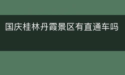 国庆桂林丹霞景区有直通车吗