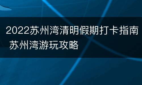 2022苏州湾清明假期打卡指南 苏州湾游玩攻略