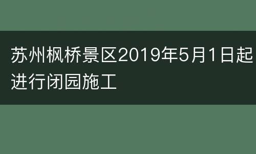 苏州枫桥景区2019年5月1日起进行闭园施工
