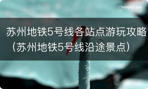 苏州地铁5号线各站点游玩攻略（苏州地铁5号线沿途景点）