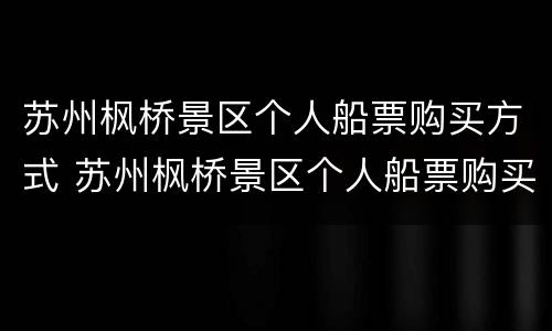 苏州枫桥景区个人船票购买方式 苏州枫桥景区个人船票购买方式是什么