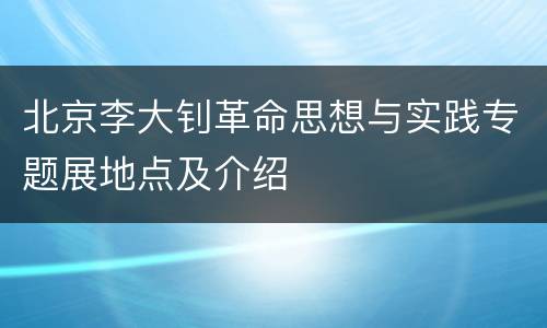 北京李大钊革命思想与实践专题展地点及介绍