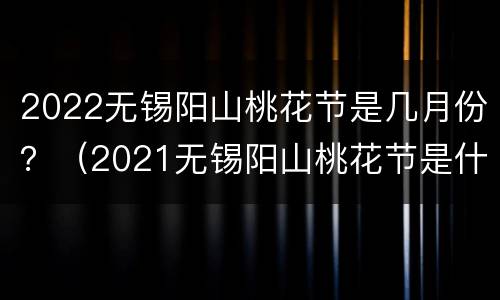 2022无锡阳山桃花节是几月份？（2021无锡阳山桃花节是什么时候）
