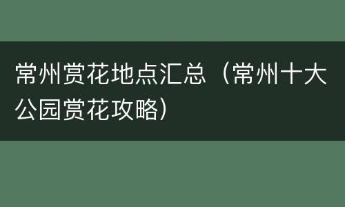 常州赏花地点汇总（常州十大公园赏花攻略）
