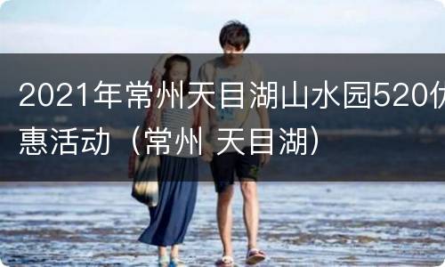 2021年常州天目湖山水园520优惠活动（常州 天目湖）