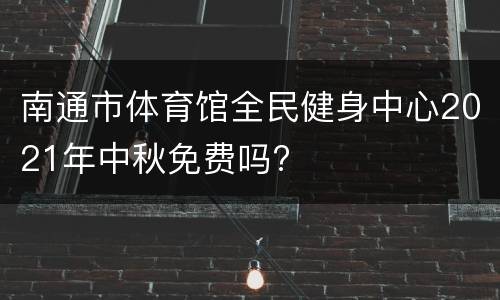 南通市体育馆全民健身中心2021年中秋免费吗?