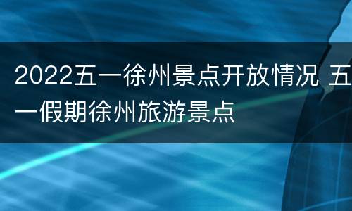 2022五一徐州景点开放情况 五一假期徐州旅游景点