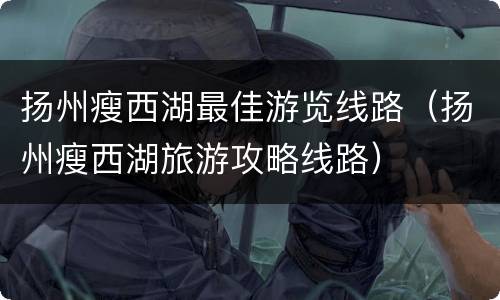 扬州瘦西湖最佳游览线路（扬州瘦西湖旅游攻略线路）